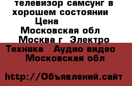 телевизор самсунг в хорошем состоянии › Цена ­ 1 000 - Московская обл., Москва г. Электро-Техника » Аудио-видео   . Московская обл.